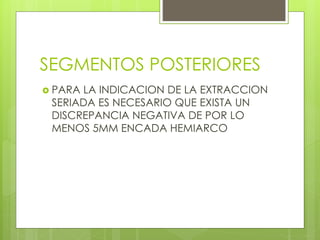 SEGMENTOS POSTERIORES
 PARA LA INDICACION DE LA EXTRACCION
SERIADA ES NECESARIO QUE EXISTA UN
DISCREPANCIA NEGATIVA DE POR LO
MENOS 5MM ENCADA HEMIARCO
 