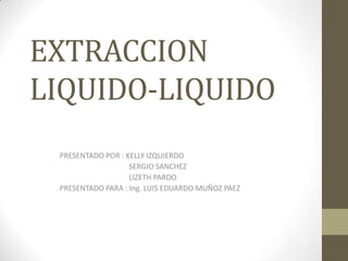 EXTRACCION
LIQUIDO-LIQUIDO
 PRESENTADO POR : KELLY IZQUIERDO
                   SERGIO SANCHEZ
                   LIZETH PARDO
 PRESENTADO PARA : Ing. LUIS EDUARDO MUÑOZ PAEZ
 
