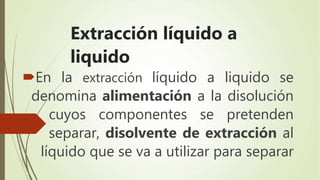 Extracción líquido a
liquido
En la extracción líquido a liquido se
denomina alimentación a la disolución
cuyos componentes se pretenden
separar, disolvente de extracción al
líquido que se va a utilizar para separar
 