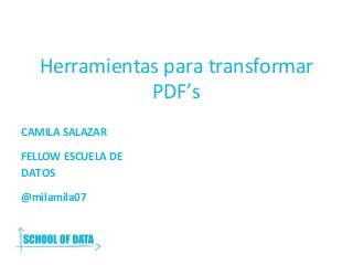 Herramientas para transformar
PDF’s
CAMILA SALAZAR
FELLOW ESCUELA DE
DATOS
@milamila07
 