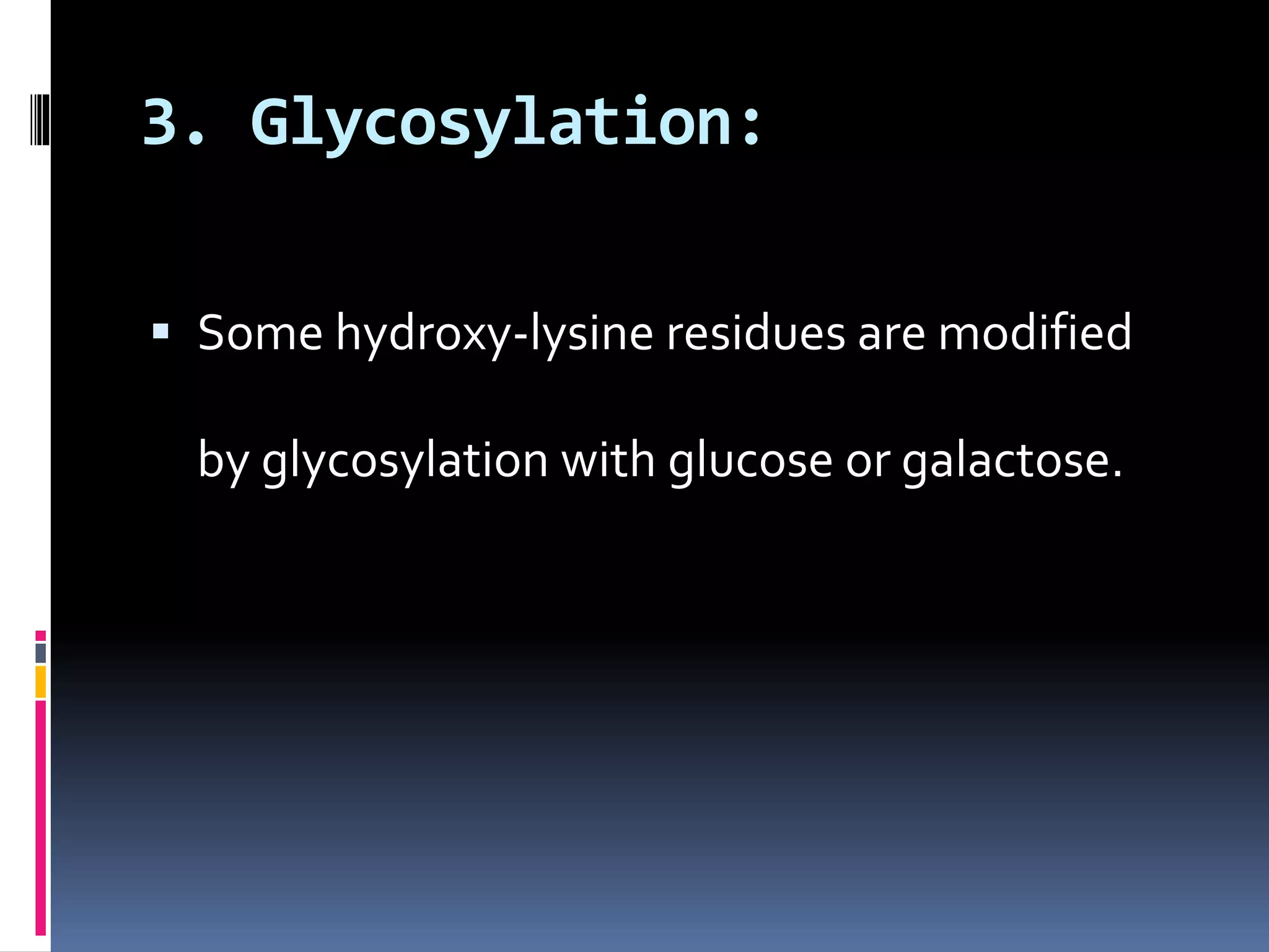 3. Glycosylation:
 Some hydroxy-lysine residues are modified
by glycosylation with glucose or galactose.
 