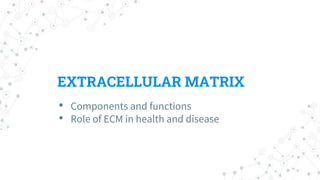 EXTRACELLULAR MATRIX
• Components and functions
• Role of ECM in health and disease
 