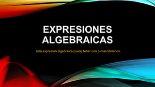 EXPRESIONES
ALGEBRAICAS
Una expresión algebraica puede tener una o mas términos.
 