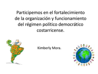 Participemos en el fortalecimiento
de la organización y funcionamiento
del régimen político democrático
costarricense.
Kimberly Mora.
 