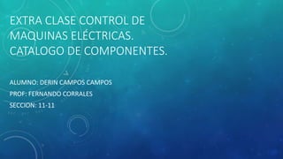 EXTRA CLASE CONTROL DE
MAQUINAS ELÉCTRICAS.
CATALOGO DE COMPONENTES.
ALUMNO: DERIN CAMPOS CAMPOS
PROF: FERNANDO CORRALES
SECCION: 11-11
 