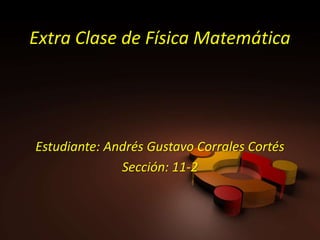 Extra Clase de Física Matemática




Estudiante: Andrés Gustavo Corrales Cortés
              Sección: 11-2
 