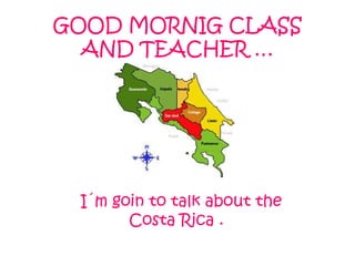 GOOD MORNIG CLASS AND TEACHER … I´m goin to talk about the Costa Rica .  