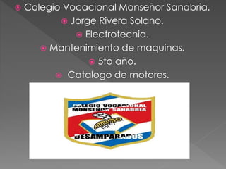  Colegio Vocacional Monseñor Sanabria.
 Jorge Rivera Solano.
 Electrotecnia.
 Mantenimiento de maquinas.
 5to año.
 Catalogo de motores.
 