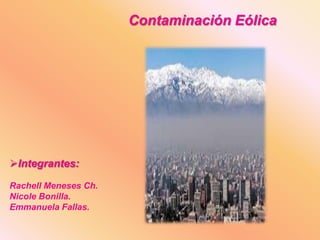 Contaminación Eólica

Integrantes:
Rachell Meneses Ch.
Nicole Bonilla.
Emmanuela Fallas.

 