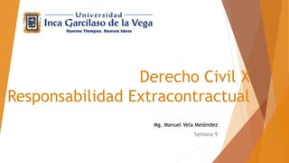 Derecho Civil X
Responsabilidad Extracontractual
Mg. Manuel Vela Meléndez
Semana 9
 