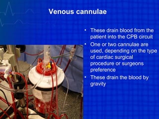 Venous cannulae
• These drain blood from the
patient into the CPB circuit
• One or two cannulae are
used, depending on the type
of cardiac surgical
procedure or surgeons
preference
• These drain the blood by
gravity
 