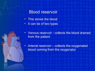 Blood reservoir
• This stores the blood
• It can be of two types
• Venous reservoir - collects the blood drained
from the patient
• Arterial reservoir – collects the oxygenated
blood coming from the oxygenator
 