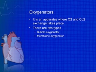 Oxygenators
• It is an apparatus where O2 and Co2
exchange takes place
• There are two types
– Bubble oxygenator
– Membrane oxygenator
 