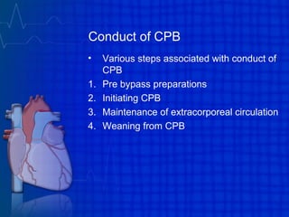 Conduct of CPB
• Various steps associated with conduct of
CPB
1. Pre bypass preparations
2. Initiating CPB
3. Maintenance of extracorporeal circulation
4. Weaning from CPB
 