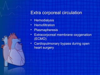 Extra corporeal circulation
• Hemodialysis
• Hemofiltration
• Plasmapheresis
• Extracorporeal membrane oxygenation
(ECMO)
• Cardiopulmonary bypass during open
heart surgery
 