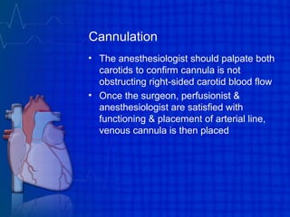 Cannulation
• The anesthesiologist should palpate both
carotids to confirm cannula is not
obstructing right-sided carotid blood flow
• Once the surgeon, perfusionist &
anesthesiologist are satisfied with
functioning & placement of arterial line,
venous cannula is then placed
 
