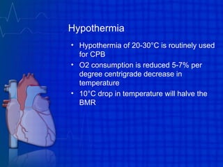 Hypothermia
• Hypothermia of 20-30°C is routinely used
for CPB
• O2 consumption is reduced 5-7% per
degree centrigrade decrease in
temperature
• 10°C drop in temperature will halve the
BMR
 