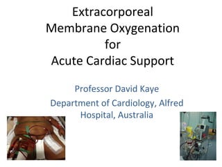 The Alfred Intensive Care Unit, Melbourne, Australia
Extracorporeal 
Membrane Oxygenation 
for 
Acute Cardiac Support
Professor David Kaye
Department of Cardiology, Alfred 
Hospital, Australia
 