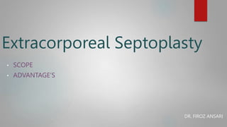 Extracorporeal Septoplasty
• SCOPE
• ADVANTAGE’S
DR. FIROZ ANSARI
 