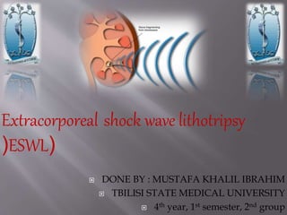  DONE BY : MUSTAFA KHALIL IBRAHIM
 TBILISI STATE MEDICAL UNIVERSITY
 4th year, 1st semester, 2nd group
Extracorporeal shock wave lithotripsy
(ESWL(
 