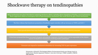 Shockwave therapy on tendinopathies
Tenocytes can respond to mechanical stimulation by increasing TGF-b1 gene expression
It has been proposed that these increased mitogenic and anabolic responses of tendon tissue can be responsible of the clinical
success of shockwave treatment in resolving tendon pathologies
These growth factors have been found to up-regulate extracellular matrix biosynthesis by tenocytes
The first evidence that shockwave promotion of tendinitis repair coincides with an increases in TGFb1 and IGF-I
Many mechanisms have been described in explaining shockwave effects, including direct stimulation of healing, neovascularisation,
direct suppressive effects on nociceptors and an hyperstimulation mechanism, that would block the gate-control mechanism
Notarnicola A, Moretti B. The biological effects of extracorporeal shock wave therapy (eswt) on
tendon tissue. Muscles Ligaments Tendons J. 2012 Jun 17;2(1):33-7. PMID: 23738271; PMCID:
PMC3666498.
 