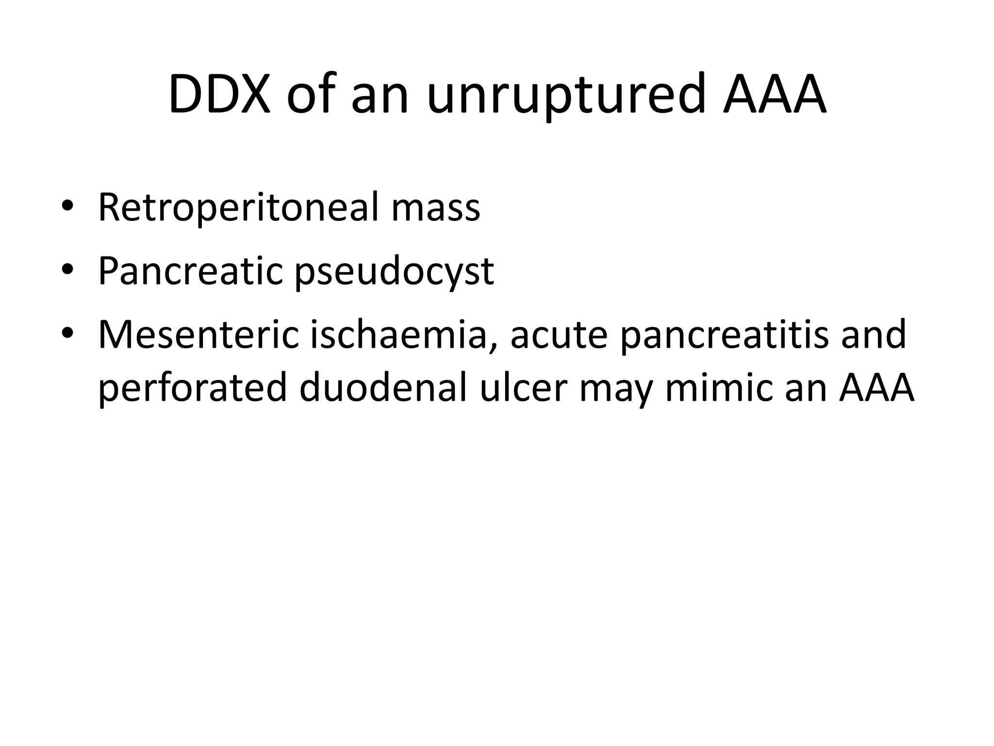 DDX of an unruptured AAA
• Retroperitoneal mass
• Pancreatic pseudocyst
• Mesenteric ischaemia, acute pancreatitis and
perforated duodenal ulcer may mimic an AAA
 
