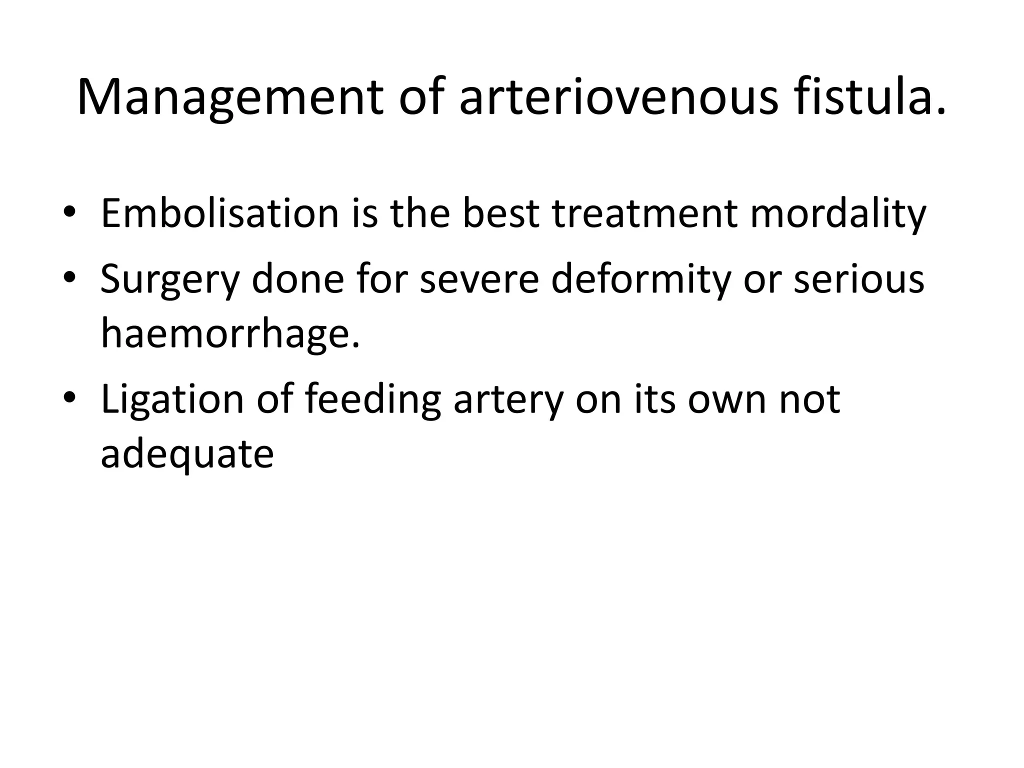 Management of arteriovenous fistula.
• Embolisation is the best treatment mordality
• Surgery done for severe deformity or serious
haemorrhage.
• Ligation of feeding artery on its own not
adequate
 