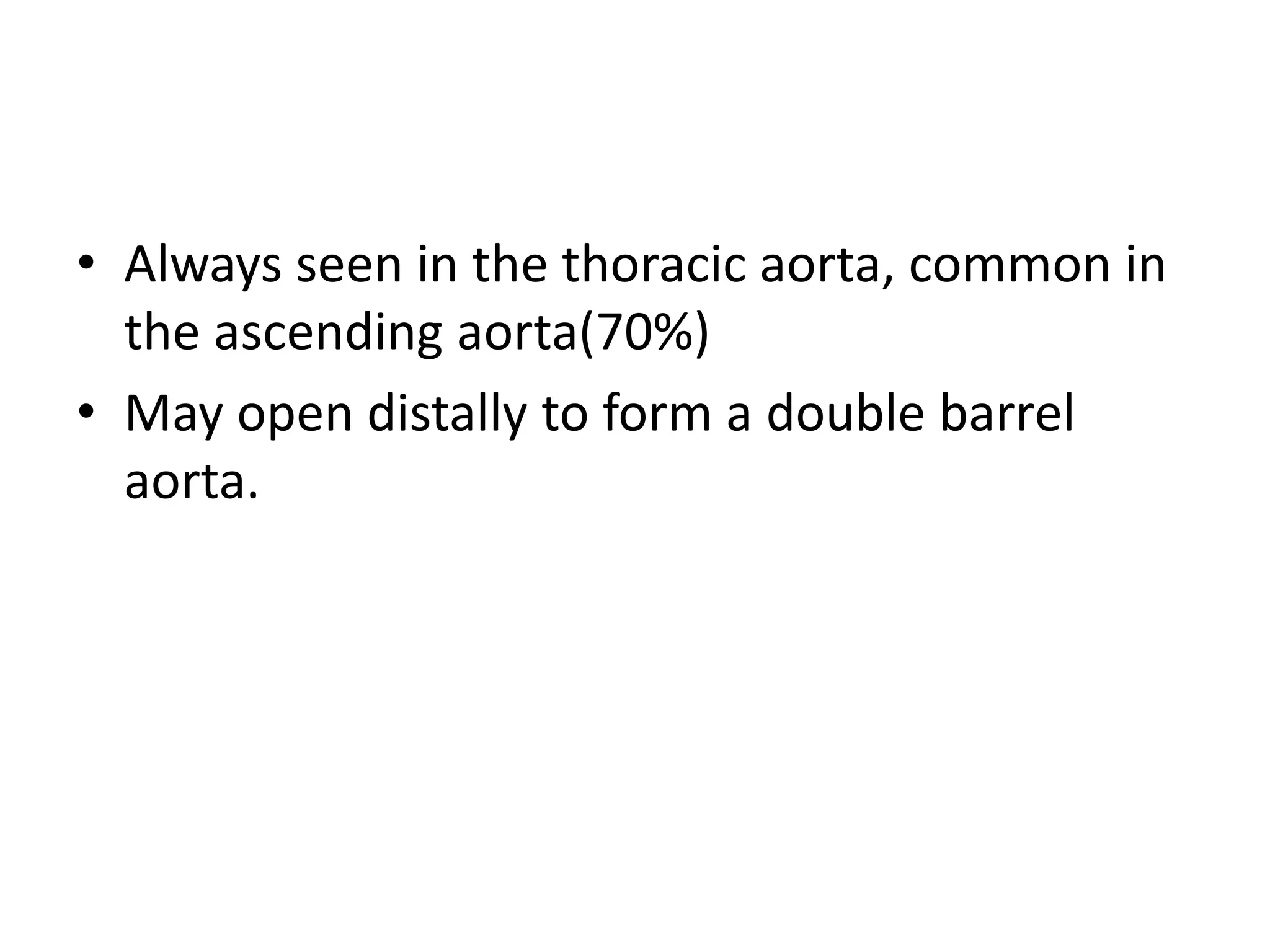 • Always seen in the thoracic aorta, common in
the ascending aorta(70%)
• May open distally to form a double barrel
aorta.
 
