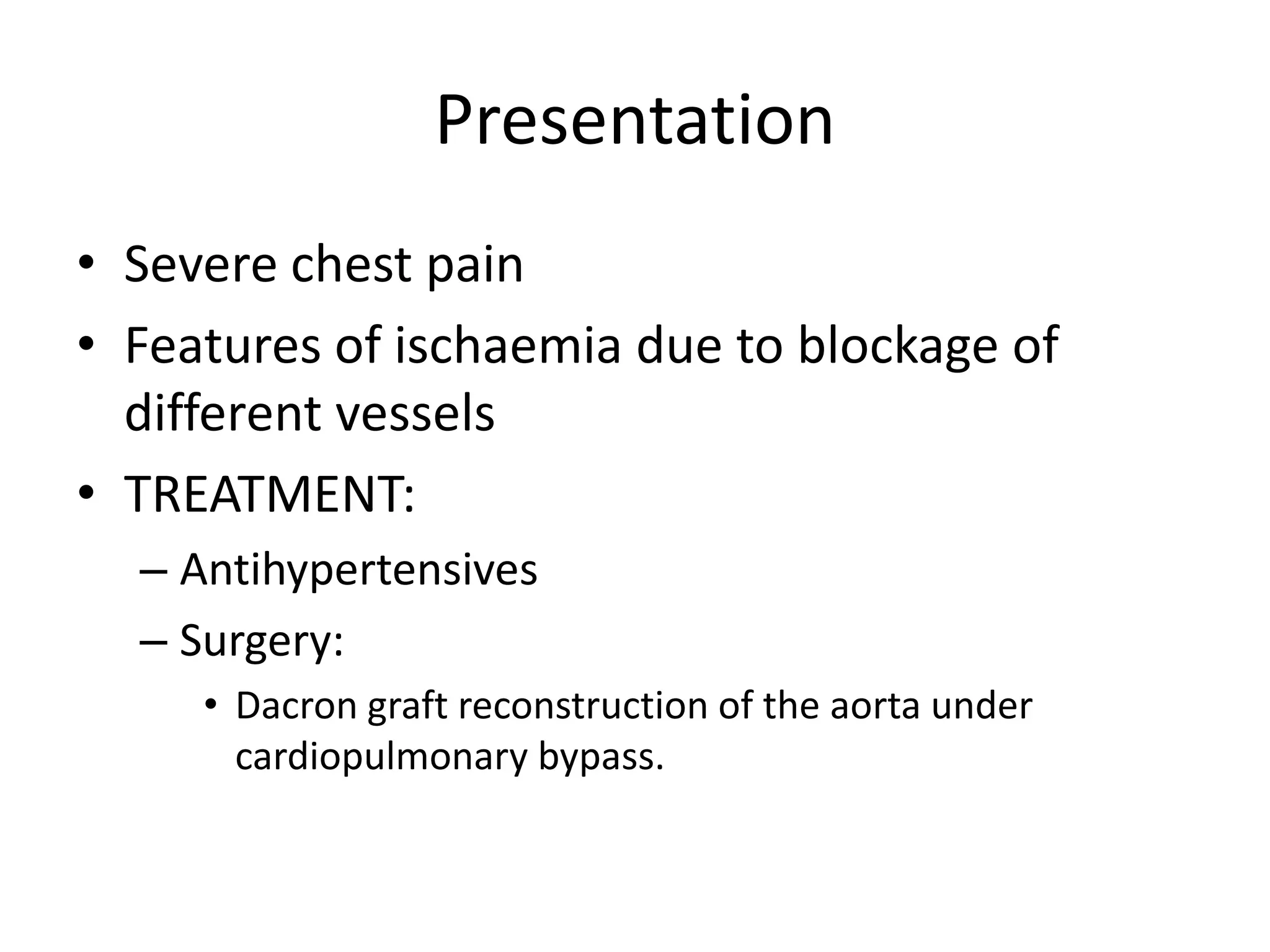 Presentation
• Severe chest pain
• Features of ischaemia due to blockage of
different vessels
• TREATMENT:
– Antihypertensives
– Surgery:
• Dacron graft reconstruction of the aorta under
cardiopulmonary bypass.
 