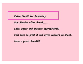 Extra Credit for Geometry

Due Monday after Break.....

Label paper and answers appropriately

Feel free to print it and write answers on sheet.

Have a great Break!!!!
 
