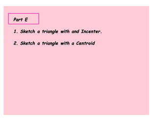 Part E

1. Sketch a triangle with and Incenter.

2. Sketch a triangle with a Centroid
 