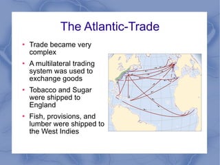 The Atlantic-Trade Trade became very complex A multilateral trading system was used to exchange goods Tobacco and Sugar were shipped to England Fish, provisions, and lumber were shipped to the West Indies 