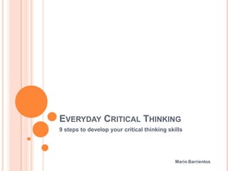 EVERYDAY CRITICAL THINKING
9 steps to develop your critical thinking skills




                                             Mario Barrientos
 