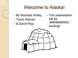 Welcome to Alaska!
 By Nicholas Holley,
 Travis Warren,
 & David Paul
 This presentation
will be
“BRRRRRRRy”
exciting!
 
