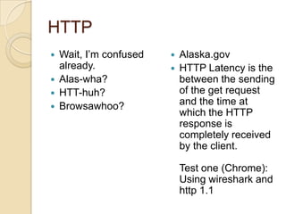 HTTP
 Wait, I’m confused
already.
 Alas-wha?
 HTT-huh?
 Browsawhoo?
 Alaska.gov
 HTTP Latency is the
between the sending
of the get request
and the time at
which the HTTP
response is
completely received
by the client.
Test one (Chrome):
Using wireshark and
http 1.1
 