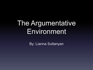 The Argumentative
Environment
By: Lianna Sultanyan
 