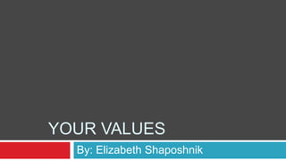 YOUR VALUES
By: Elizabeth Shaposhnik
 