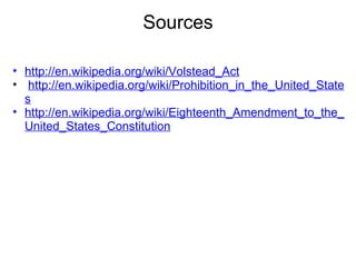 Sources http://en.wikipedia.org/wiki/Volstead_Act   http://en.wikipedia.org/wiki/Prohibition_in_the_United_States http://en.wikipedia.org/wiki/Eighteenth_Amendment_to_the_United_States_Constitution 