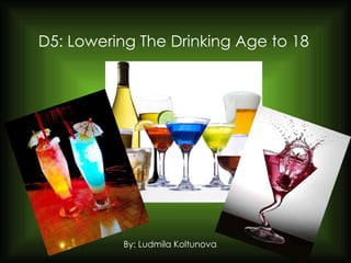 D5: Lowering The Drinking Age to 18 By: Ludmila Koltunova 