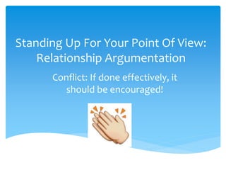 Standing Up For Your Point Of View:
Relationship Argumentation
Conflict: If done effectively, it
should be encouraged!
 