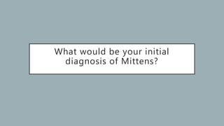 What would be your initial
diagnosis of Mittens?
 