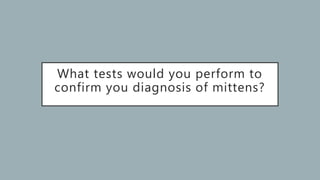 What tests would you perform to
confirm you diagnosis of mittens?
 