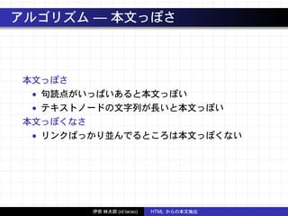 アルゴリズム — 本文っぽさ
本文っぽさ
• 句読点がいっぱいあると本文っぽい
• テキストノードの文字列が長いと本文っぽい
本文っぽくなさ
• リンクばっかり並んでるところは本文っぽくない
伊奈 林太郎 (id:tarao) HTML からの本文抽出
 