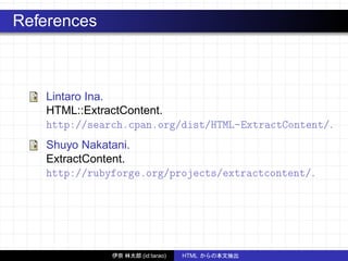 References
Lintaro Ina.
HTML::ExtractContent.
http://search.cpan.org/dist/HTML-ExtractContent/.
Shuyo Nakatani.
ExtractContent.
http://rubyforge.org/projects/extractcontent/.
伊奈 林太郎 (id:tarao) HTML からの本文抽出
 