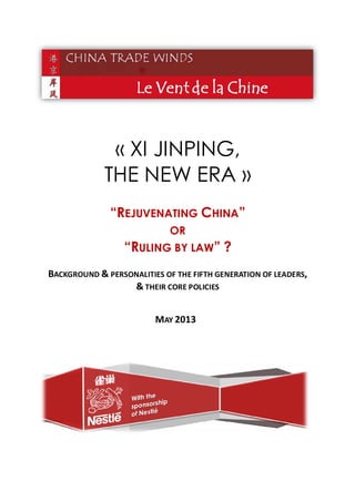 « XI JINPING,
THE NEW ERA »
“REJUVENATING CHINA”
OR
“RULING BY LAW” ?
BACKGROUND & PERSONALITIES OF THE FIFTH GENERATION OF LEADERS,
& THEIR CORE POLICIES
MAY 2013
 