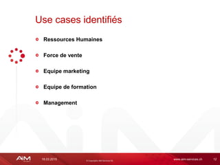 18.03.2015 www.aim-services.ch 12
Ressources Humaines
Force de vente
Equipe marketing
Equipe de formation
Management
Use cases identifiés
 
