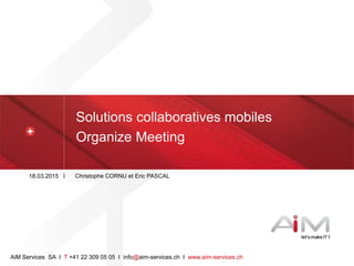 18.03.2015 I
AiM Services SA I T +41 22 309 05 05 I info@aim-services.ch I www.aim-services.ch
Solutions collaboratives mobiles
Organize Meeting
Christophe CORNU et Eric PASCAL
 