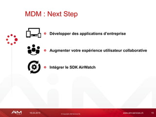 18.03.2015 www.aim-services.ch 15
Développer des applications d’entreprise
Augmenter votre expérience utilisateur collaborative
Intégrer le SDK AirWatch
MDM : Next Step
 