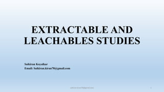 EXTRACTABLE AND
LEACHABLES STUDIES
Saikiran Koyalkar
Email: Saikiran.kiran78@gmail.com
saikiran.kiran78@gmail.com 1
 
