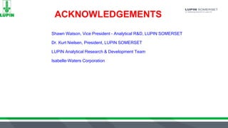 ACKNOWLEDGEMENTS
Shawn Watson, Vice President - Analytical R&D, LUPIN SOMERSET
Dr. Kurt Nielsen, President, LUPIN SOMERSET
LUPIN Analytical Research & Development Team
Isabelle-Waters Corporation
 